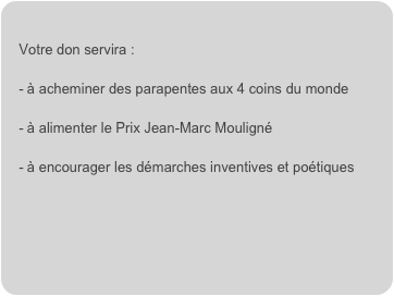 
Votre don servira :

à acheminer des parapentes aux 4 coins du monde

à alimenter le Prix Jean-Marc Mouligné

à encourager les démarches inventives et poétiques


